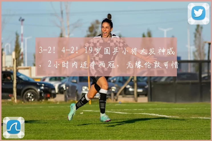 3-2！4-2！19岁国乒小将大发神威，2小时内连夺两冠，无缘伦敦可惜了