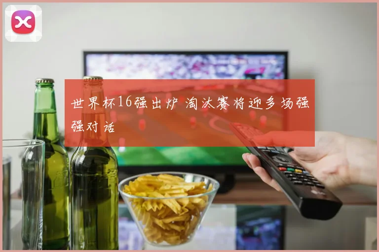 世界杯16强出炉 淘汰赛将迎多场强强对话