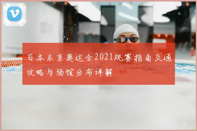 日本东京奥运会2021观赛指南交通攻略与场馆分布详解