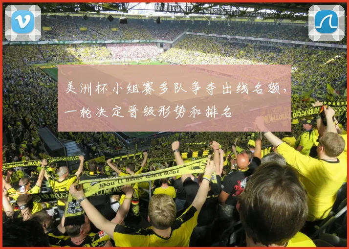 美洲杯小组赛多队争夺出线名额，一轮决定晋级形势和排名
