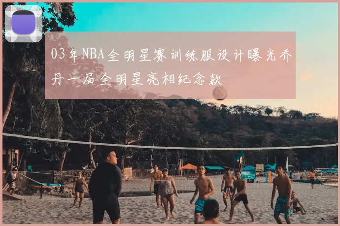 03年NBA全明星赛训练服设计曝光乔丹一届全明星亮相纪念款
