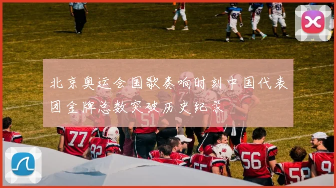 北京奥运会国歌奏响时刻中国代表团金牌总数突破历史纪录