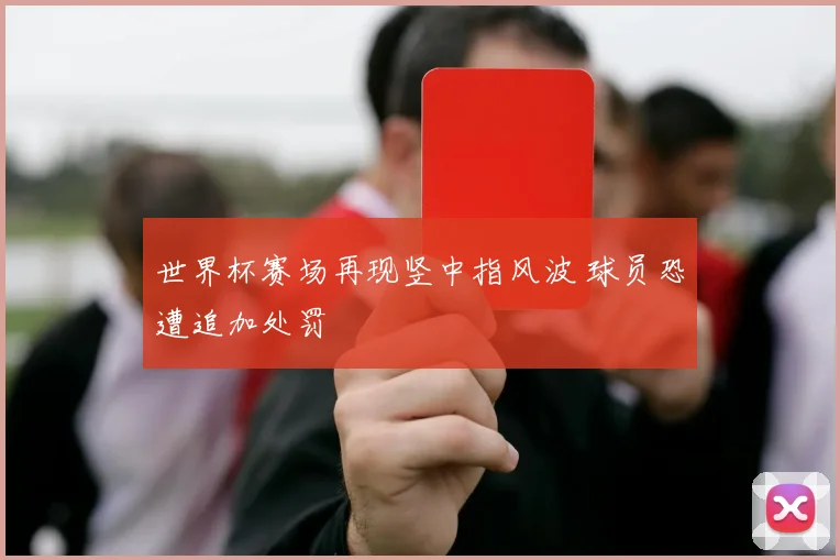世界杯赛场再现竖中指风波 球员恐遭追加处罚