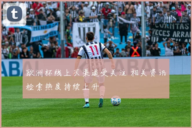 欧洲杯线上买渠道受关注 相关资讯检索热度持续上升