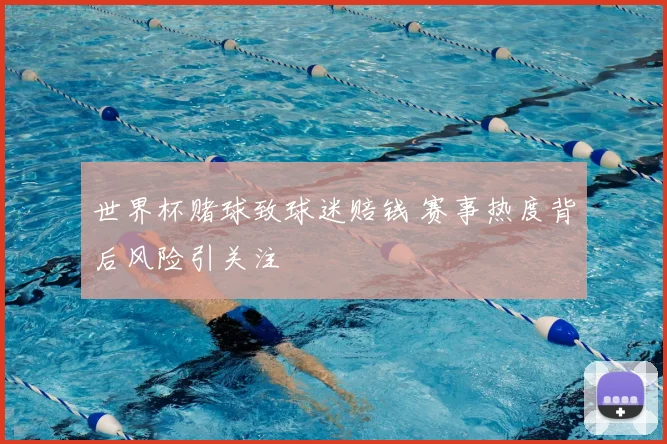 世界杯赌球致球迷赔钱 赛事热度背后风险引关注
