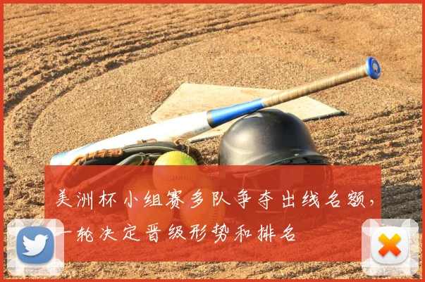 美洲杯小组赛多队争夺出线名额，一轮决定晋级形势和排名