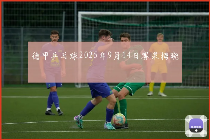 德甲乒乓球2025年9月14日赛果揭晓