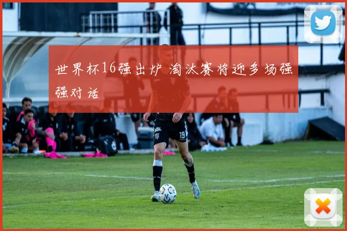 世界杯16强出炉 淘汰赛将迎多场强强对话