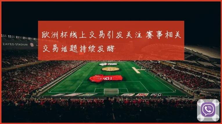 欧洲杯线上交易引发关注 赛事相关交易话题持续发酵