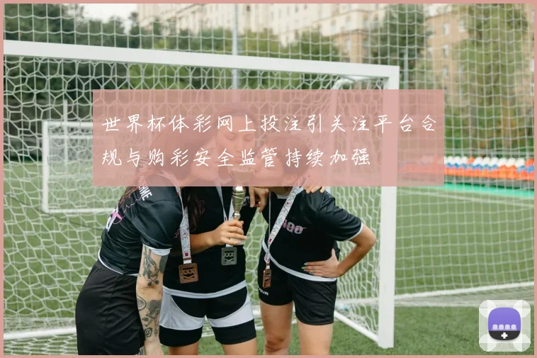 世界杯体彩网上投注引关注平台合规与购彩安全监管持续加强