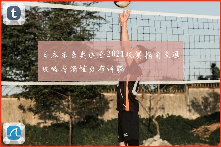 日本东京奥运会2021观赛指南交通攻略与场馆分布详解