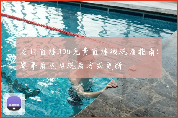 龙门直播nba免费直播线观看指南：赛事看点与观看方式更新