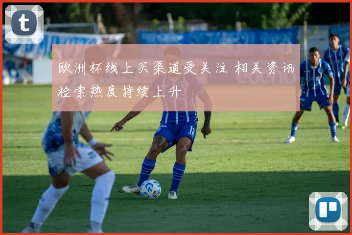 欧洲杯线上买渠道受关注 相关资讯检索热度持续上升