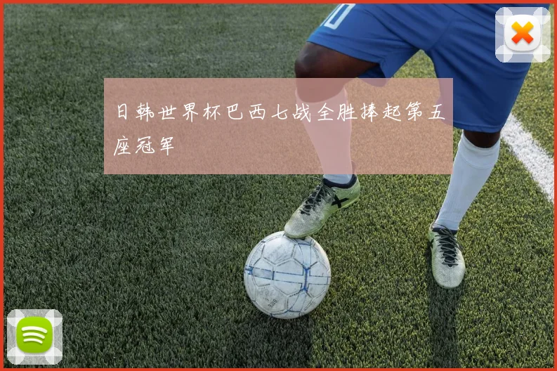 日韩世界杯巴西七战全胜捧起第五座冠军