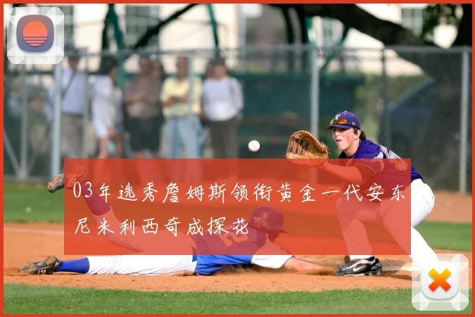 03年选秀詹姆斯领衔黄金一代安东尼米利西奇成探花