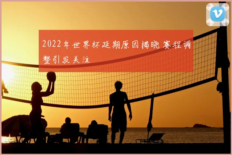 2022年世界杯延期原因揭晓 赛程调整引发关注