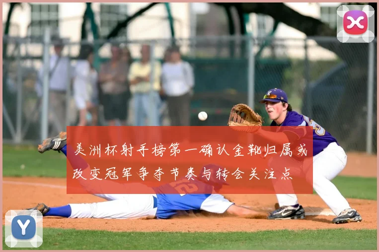 美洲杯射手榜第一确认金靴归属或改变冠军争夺节奏与转会关注点