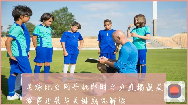 足球比分网手机即时比分直播覆盖赛事进展与关键战况解读