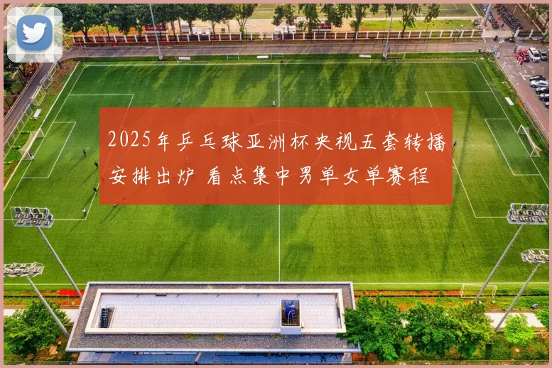 2025年乒乓球亚洲杯央视五套转播安排出炉 看点集中男单女单赛程