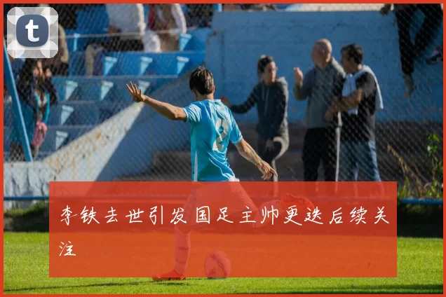 李铁去世引发国足主帅更迭后续关注