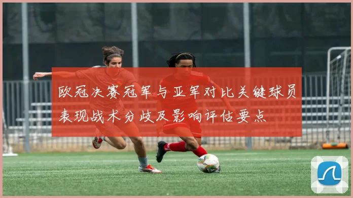 欧冠决赛冠军与亚军对比关键球员表现战术分歧及影响评估要点