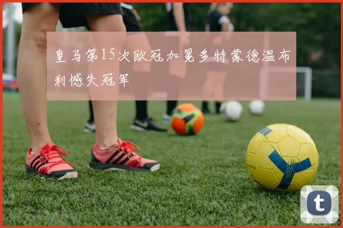 皇马第15次欧冠加冕多特蒙德温布利憾失冠军