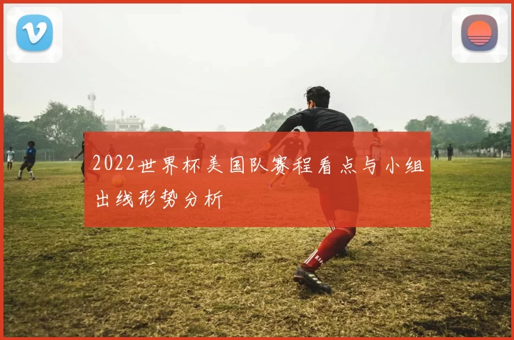 2022世界杯美国队赛程看点与小组出线形势分析
