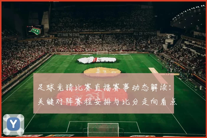 足球竞猜比赛直播赛事动态解读：关键对阵赛程安排与比分走向看点