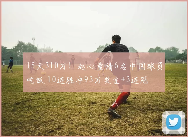 15天310万！赵心童请6名中国球员吃饭 10连胜冲93万奖金+3连冠