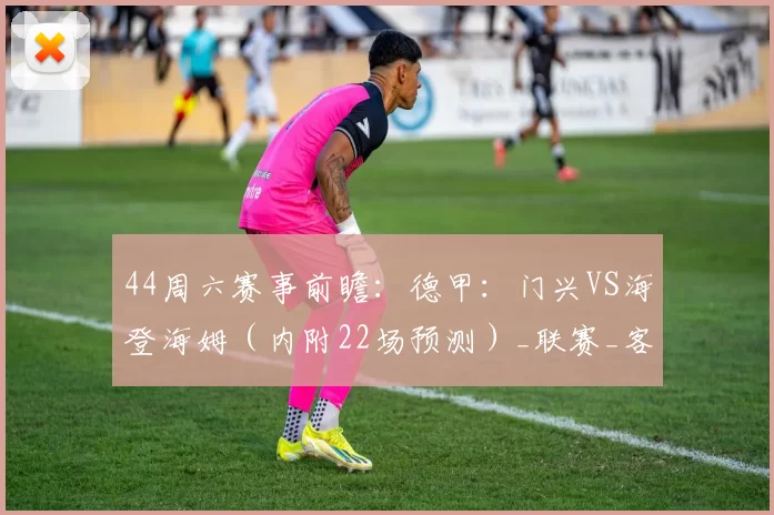 44周六赛事前瞻：德甲：门兴VS海登海姆（内附22场预测）_联赛_客场_斯图加特