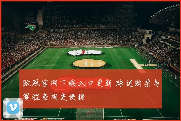 欧冠官网下载入口更新 球迷购票与赛程查询更便捷