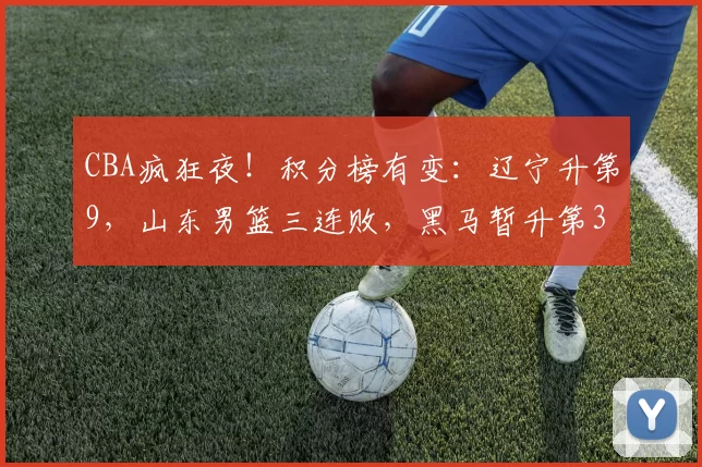 CBA疯狂夜！积分榜有变：辽宁升第9，山东男篮三连败，黑马暂升第3