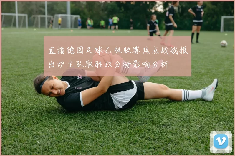 直播德国足球乙级联赛焦点战战报出炉主队取胜积分榜影响分析