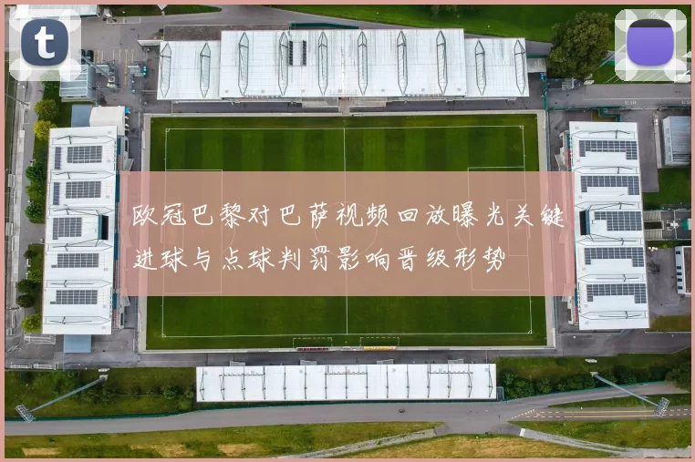 欧冠巴黎对巴萨视频回放曝光关键进球与点球判罚影响晋级形势