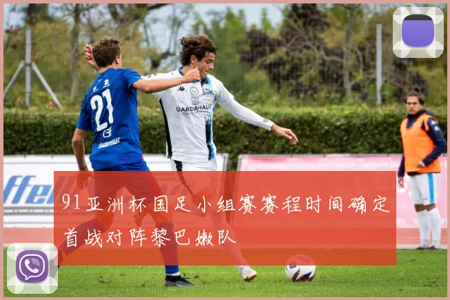91亚洲杯国足小组赛赛程时间确定首战对阵黎巴嫩队
