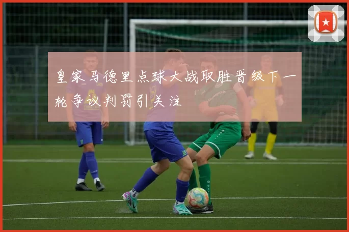 皇家马德里点球大战取胜晋级下一轮争议判罚引关注