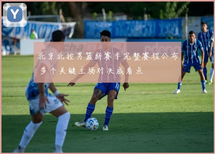 北京北控男篮新赛季完整赛程公布 多个关键主场对决成看点
